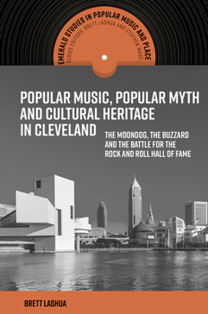 Popular Music, Popular Myth and Cultural Heritage in Cleveland: The Moondog, the Buzzard, and the Battle for the Rock and Roll Hall of Fame (Emerald Studies in Popular Music and Place)