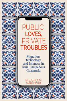 Hardcover Public Loves, Private Troubles: Migration, Technology, and Intimacy in Rural Indigenous Guatemala Book