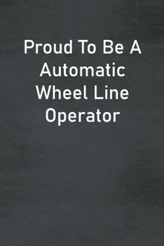Proud To Be A Automatic Wheel Line Operator: Lined Notebook For Men, Women And Co Workers