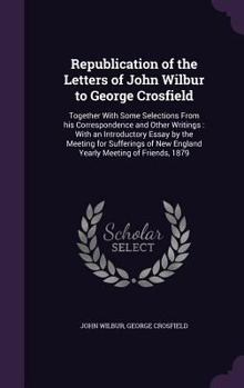 Hardcover Republication of the Letters of John Wilbur to George Crosfield: Together With Some Selections From his Correspondence and Other Writings: With an Int Book