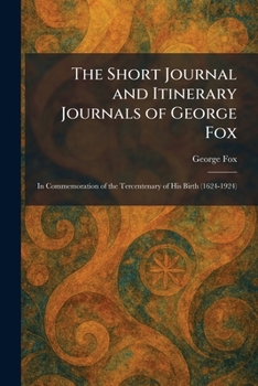 The Short Journal and Itinerary Journals of George Fox: In Commemoration of the Tercentenary of His Birth (1624-1924)