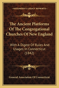 The Ancient Platforms Of The Congregational Churches Of New England: With A Digest Of Rules And Usages In Connecticut