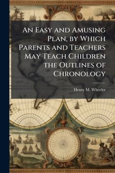 An Easy and Amusing Plan, by Which Parents and Teachers May Teach Children the Outlines of Chronology