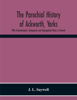 The Parochial History Of Ackworth, Yorks: With Archaeological, Antiquarian And Biographical Notes & Records