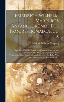 Friedrich Wilhelm Marpurgs Anfangsgründe Des Progressionalcalculs: Überhaupt, Und Des Figürlichen Und Combinatorischen Besonders, Wie Auch Des Logarit