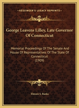 George Leavens Lilley, Late Governor Of Connecticut: Memorial Proceedings Of The Senate And House Of Representatives Of The State Of Connecticut