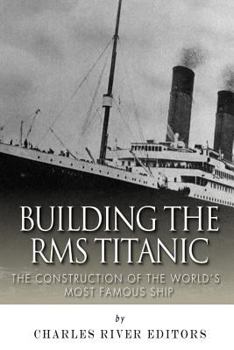 Building the RMS Titanic: The Construction of the World's Most Famous Ship