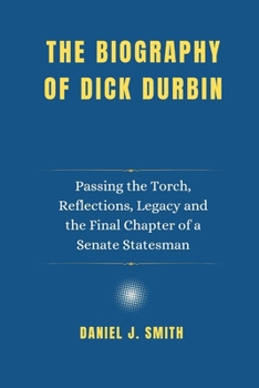 The Biography of Dick Durbin: Passing the Torch, Reflections, Legacy and the Final Chapter of a Senate Statesman
