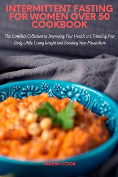 Intermittent Fasting for Women Over 50 Cookbook: The Complete Collection to Improve Your Health and Detox Your Body While Losing Weight and Boosting Metabolism