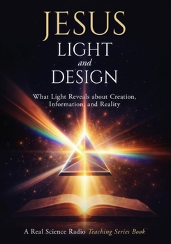 Jesus, Light, and Design: What Light Reveals about Creation, Information, and Reality (Real Science Radio Teaching Series)