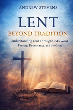 LENT BEYOND TRADITION: Understanding Lent Through God's Word, Fasting, Repentance, and The Cross