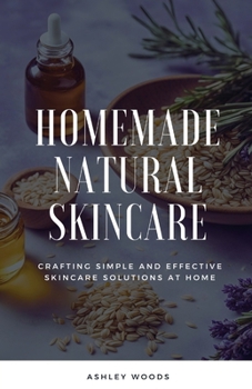 Homemade Natural Skincare: Crafting Simple and Effective Skincare Solutions at Home