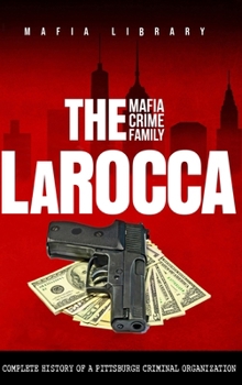 The LaRocca Mafia Crime Family: The Complete History of a Pittsburgh Criminal Organization