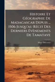 Histoire Et G�ographie de Madagascar Depuis La D�couverte de l'�le, En 1506, Jusqu'au R�cit Des Derniers �v�nements de Tamatave;