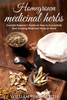 Paperback Homegrown Medicinal Herbs: Essential Beginner's Guide on How to Succesfully Start Growing Medicinal Herbs at Home Book