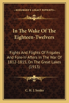 In the Wake of the Eighteen-Twelvers : Fights & Flights of Frigates & Fore-'n'-afters in the War of 1812-1815 on the Great Lakes