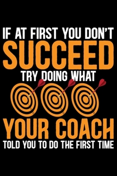 Paperback If At First You Don't Succeed Try Doing What Your Coach Told You To Do The First Time: Cool Dart Coach Journal Notebook - Gifts Idea for Dart Coach No Book