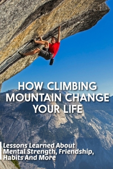 Paperback How Climbing Mountain Change Your Life Lessons Learned About Mental Strength, Friendship, Habits And More: Journey Filled With Lessons Book