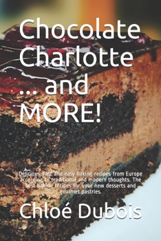 Chocolate Charlotte ... and MORE!: Delicious, fast and easy baking recipes from Europe according to traditional and modern thoughts. The best baking recipes for your new desserts and gourmet pastries.