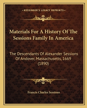 Materials for a History of the Sessions Family in America: The Descendants of Alexander Sessions of Andover, Mass., 1669