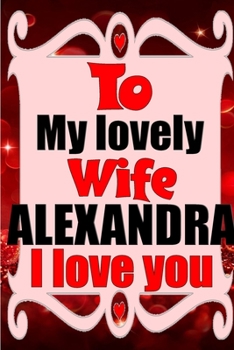 Paperback To my lovely wife ALEXANDRA I love you: Blank Lined composition love notebook and journal it will be the best valentines day gift for wife from husban Book