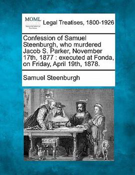 Confession of Samuel Steenburgh, who murdered Jacob S. Parker, November 17th, 1877: executed at Fonda, on Friday, April 19th, 1878.