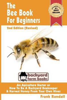 The Bee Book For Beginners: An Apiculture Starter or How To Be A Backyard Beekeeper And Harvest Honey From Your Own Bee Hives - Book  of the Backyard Farm Books