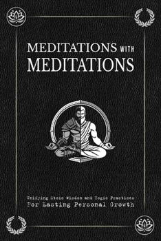 Meditations with Meditations: Unifying Stoic Wisdom and Yogic Practices For Lasting Personal Growth