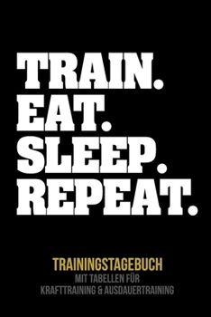 Train. Eat. Sleep. Repeat. Trainingstagebuch : Tagebuch Tabellen F?r Krafttraining + Ausdauertraining Fitness Studio Gym Sport