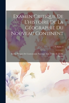 Examen Critique De L'histoire De La Géographie Du Nouveau Continent: Et Des Progrès De L'astronomie Nautique Aux 15 Me Et 16 Me Siècles; Volume 4