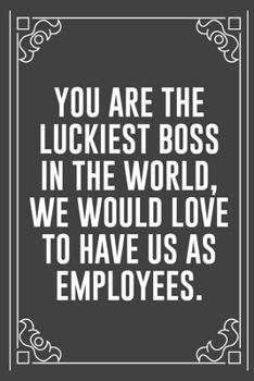YOU ARE THE LUCKIEST BOSS IN THE WORLD, WE WOULD LOVE TO HAVE US AS EMPLOYEES: Funny Blank Lined Ofiice Journals For Friend or Coworkers