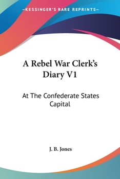 A Rebel War Clerk's Diary at the Confederate States Capital; Volume 1