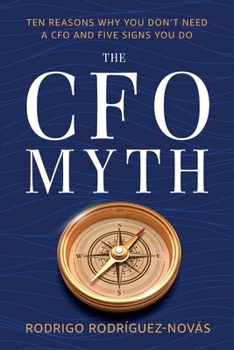 The CFO Myth: Ten Reasons Why You Don't Need a CFO and Five Signs You Do