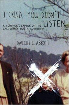 I Cried, You Didn't Listen: A Survivor's Expose of the California Youth Authority