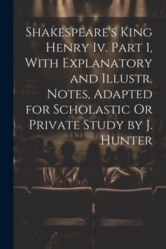 Paperback Shakespeare's King Henry Iv. Part 1, With Explanatory and Illustr. Notes, Adapted for Scholastic Or Private Study by J. Hunter Book
