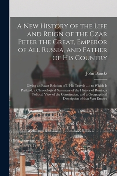Paperback A New History of the Life and Reign of the Czar Peter the Great, Emperor of All Russia, and Father of His Country: Giving an Exact Relation of I. His Book