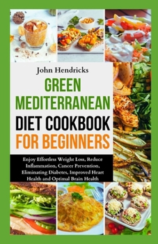 Green Mediterranean Diet Cookbook for Beginners: Enjoy Effortless Weight Loss, Reduce Inflammation, Cancer Prevention, Eliminating Diabetes, Improved Heart Health and Optimal Brain Health