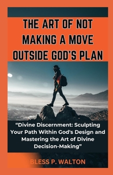 THE ART OF NOT MAKING A MOVE OUTSIDE GOD'S PLAN: “Divine Discernment: Sculpting Your Path Within God's Design and Mastering the Art of Divine Decision-Making” B0CN63DKCB Book Cover