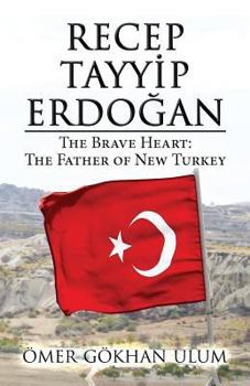 Recep Tayyip Erdogan: The Brave Heart: The Father of New Turkey