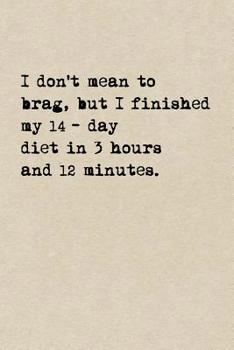 I Don't Mean To Brag, But I Finished My 14-Day Diet In 3 Hours And 12 Minutes.: A Cute + Funny Notebook Funny Dieting Gifts Cool Gag Gifts For Women Who Hilariously Suck At Eating Healthy