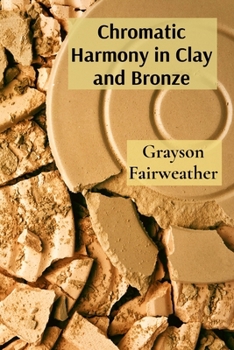 Paperback Chromatic Harmony in Clay and Bronze: A Sculptor's Meditations on Material, Memory, and Place Through Embodied Rituals Book