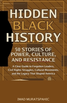 Hidden Black History: 50 Stories of Power, Culture, and Resistance: A Clear Guide to Forgotten Leaders, Civil Rights Struggles, Cultural Movements, and the Legacy That Shaped America
