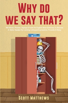 Why Do We Say That? - 404 Idioms, Phrases, Sayings & Facts! An English Idiom Dictionary To Become A Native Speaker By Learning Colloquial Expressions, Proverbs & Slang