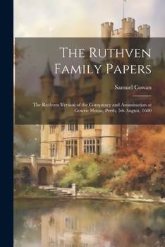 Paperback The Ruthven Family Papers [electronic Resource]: The Ruthven Version of the Conspiracy and Assassination at Gowrie House, Perth, 5th August, 1600 Book