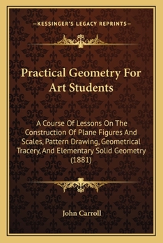 Paperback Practical Geometry For Art Students: A Course Of Lessons On The Construction Of Plane Figures And Scales, Pattern Drawing, Geometrical Tracery, And El Book