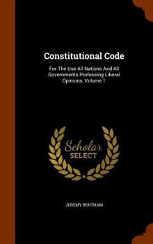 Hardcover Constitutional Code: For The Use All Nations And All Governments Professing Liberal Opinions, Volume 1 Book