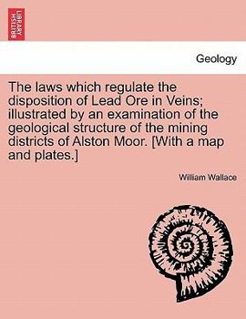 Paperback The Laws Which Regulate the Disposition of Lead Ore in Veins; Illustrated by an Examination of the Geological Structure of the Mining Districts of Als Book