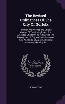 Hardcover The Revised Ordinances Of The City Of Norfolk: To Which Are Prefixed The Original Charter Of The Borough, And The Amended Charter Of 1845 Creating The Book