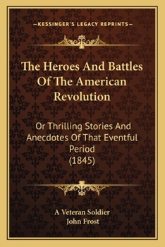 The Heroes And Battles Of The American Revolution: Or Thrilling Stories And Anecdotes Of That Eventful Period