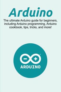 Paperback Arduino: The ultimate Arduino guide for beginners, including Arduino programming, Arduino cookbook, tips, tricks, and more! Book